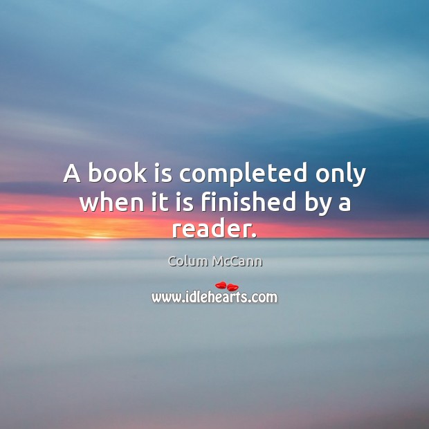 A book is completed only when it is finished by a reader. Colum McCann Picture Quote