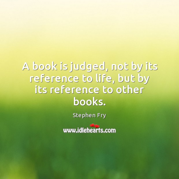 A book is judged, not by its reference to life, but by its reference to other books. Stephen Fry Picture Quote