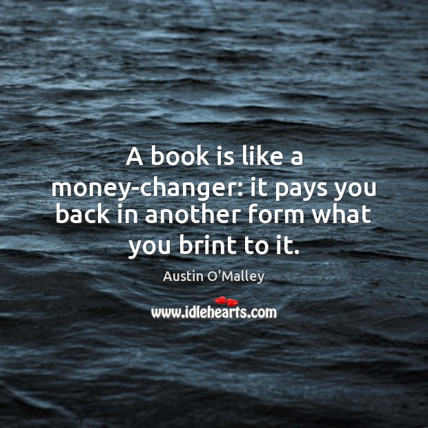 A book is like a money-changer: it pays you back in another form what you brint to it. Austin O’Malley Picture Quote