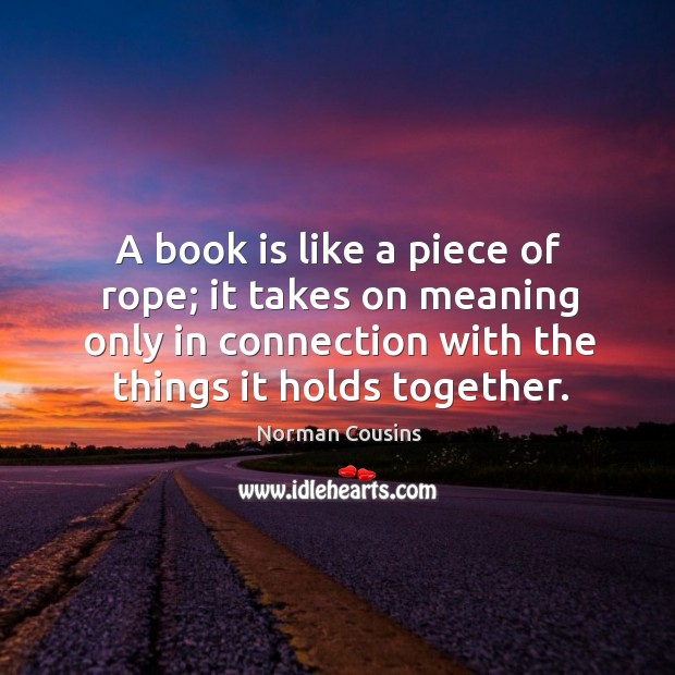 A book is like a piece of rope; it takes on meaning only in connection with the things it holds together. Norman Cousins Picture Quote