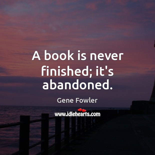A book is never finished; it’s abandoned. Image
