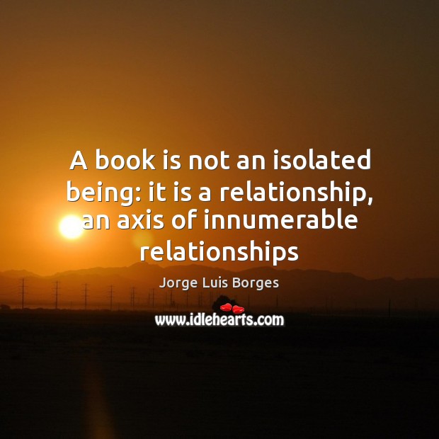 A book is not an isolated being: it is a relationship, an Jorge Luis Borges Picture Quote