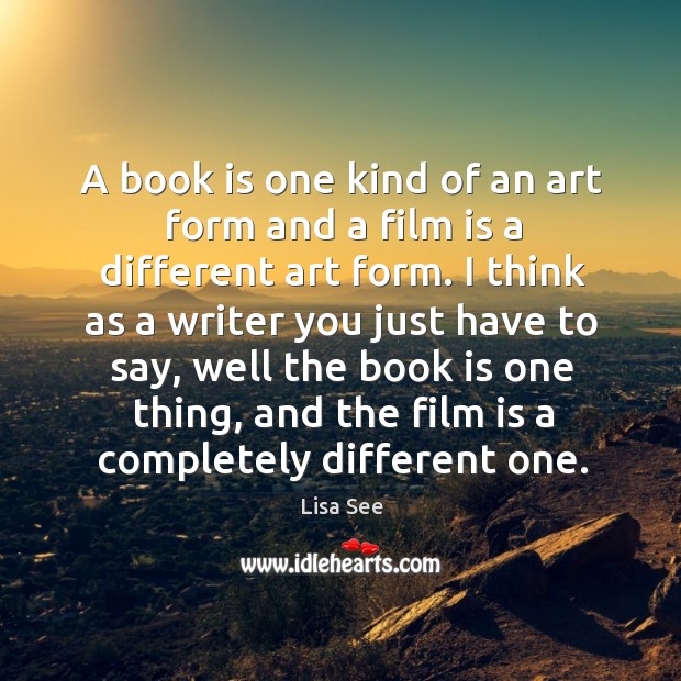 A book is one kind of an art form and a film is a different art form. I think as a writer you just have to say Lisa See Picture Quote