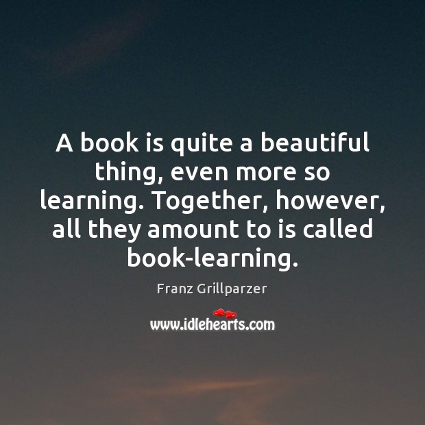 A book is quite a beautiful thing, even more so learning. Together, Franz Grillparzer Picture Quote