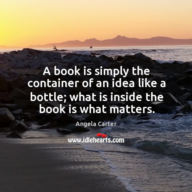 A book is simply the container of an idea like a bottle; what is inside the book is what matters. Angela Carter Picture Quote