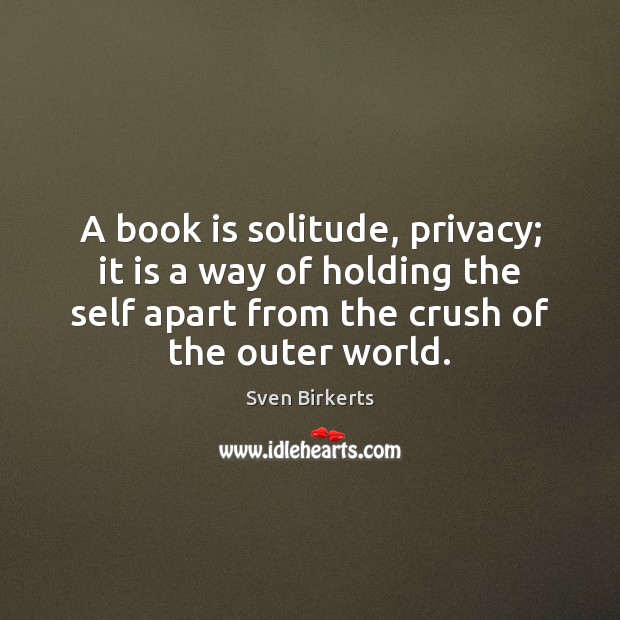 A book is solitude, privacy; it is a way of holding the Sven Birkerts Picture Quote