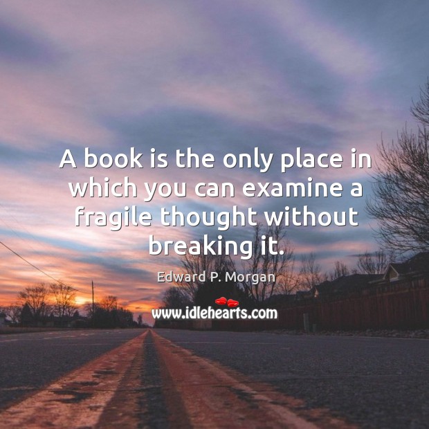 A book is the only place in which you can examine a fragile thought without breaking it. Edward P. Morgan Picture Quote