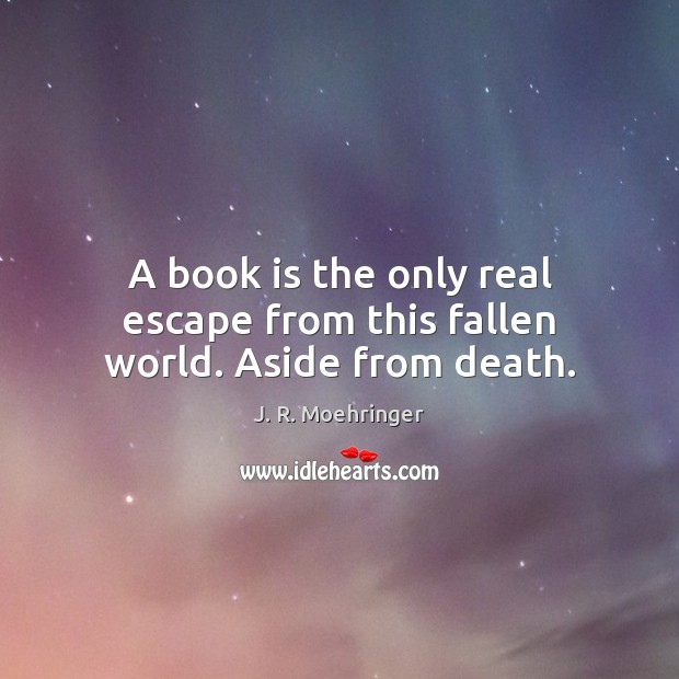 A book is the only real escape from this fallen world. Aside from death. J. R. Moehringer Picture Quote