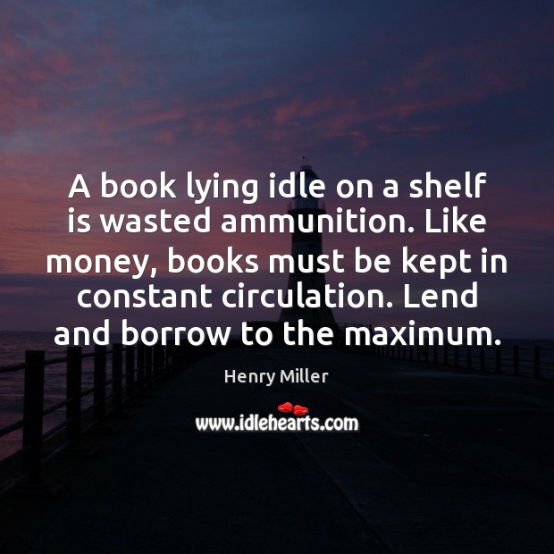 A book lying idle on a shelf is wasted ammunition. Like money, Henry Miller Picture Quote