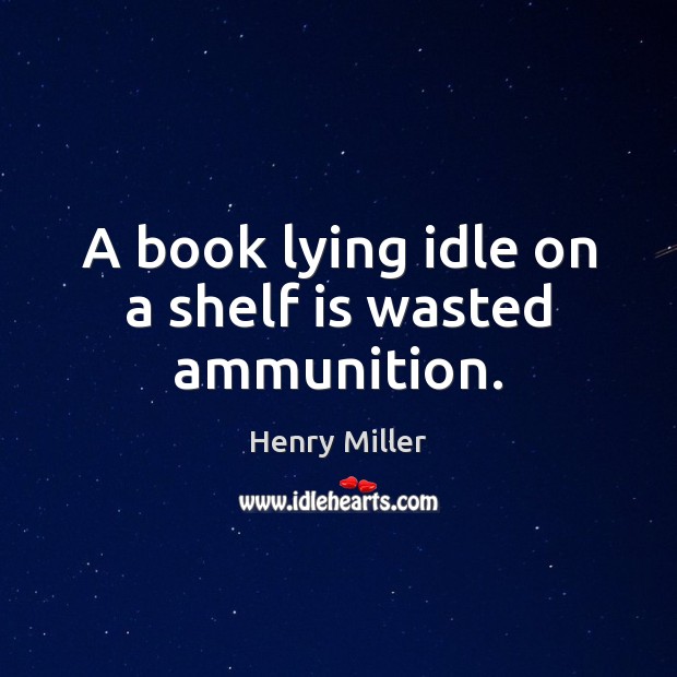 A book lying idle on a shelf is wasted ammunition. Henry Miller Picture Quote
