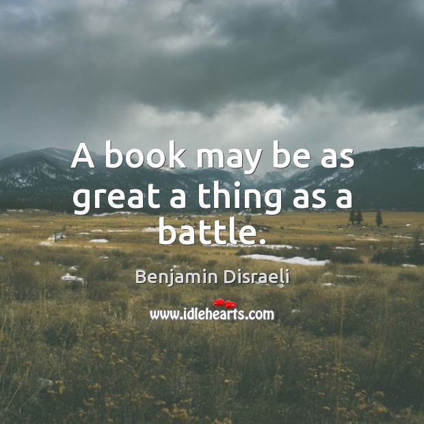 A book may be as great a thing as a battle. Benjamin Disraeli Picture Quote