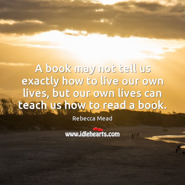 A book may not tell us exactly how to live our own Rebecca Mead Picture Quote