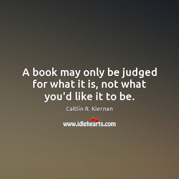 A book may only be judged for what it is, not what you’d like it to be. Caitlín R. Kiernan Picture Quote