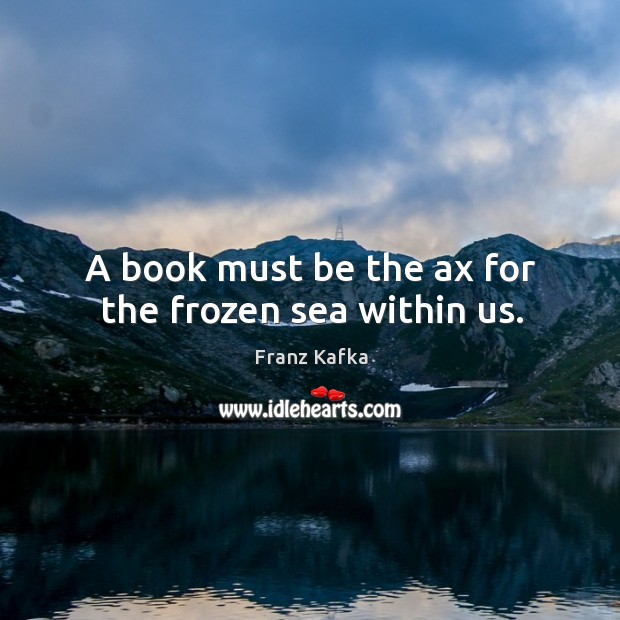 A book must be the ax for the frozen sea within us. Franz Kafka Picture Quote