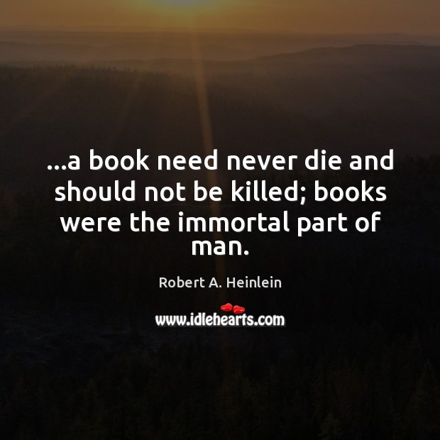 …a book need never die and should not be killed; books were the immortal part of man. Image