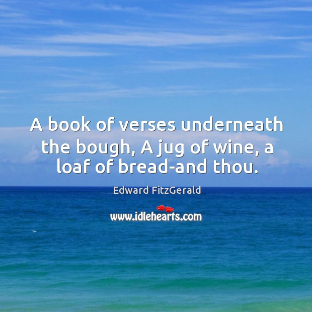 A book of verses underneath the bough, a jug of wine, a loaf of bread-and thou. 