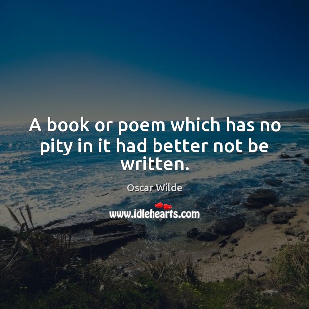 A book or poem which has no pity in it had better not be written. Oscar Wilde Picture Quote
