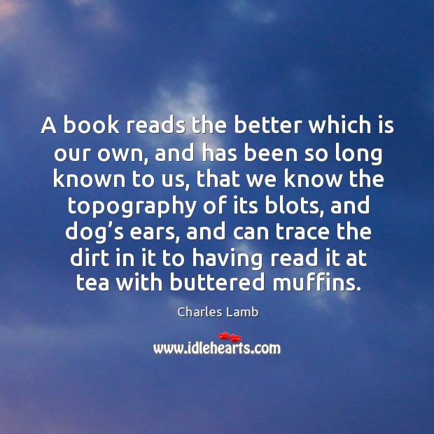 A book reads the better which is our own, and has been so long known to us Charles Lamb Picture Quote