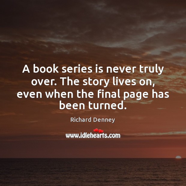 A book series is never truly over. The story lives on, even Richard Denney Picture Quote