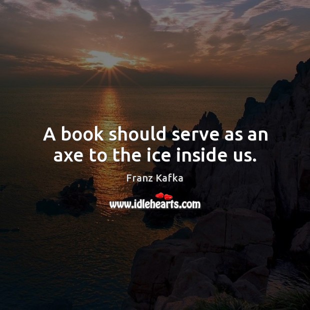 A book should serve as an axe to the ice inside us. Franz Kafka Picture Quote