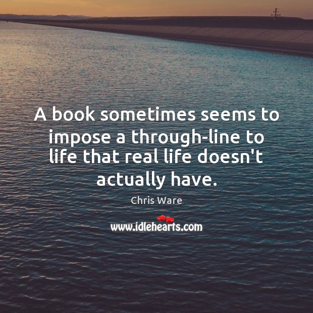 A book sometimes seems to impose a through-line to life that real Real Life Quotes Image