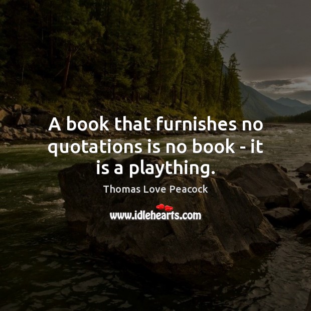 A book that furnishes no quotations is no book – it is a plaything. Thomas Love Peacock Picture Quote
