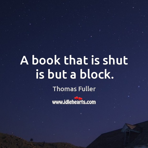 A book that is shut is but a block. Thomas Fuller Picture Quote