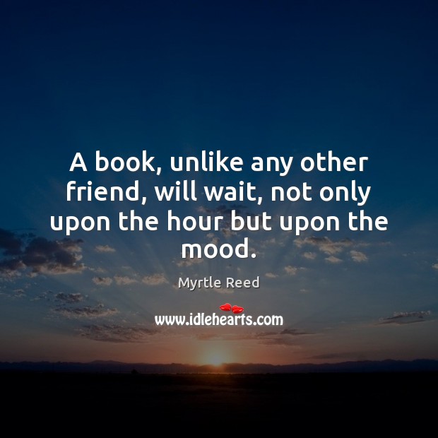 A book, unlike any other friend, will wait, not only upon the hour but upon the mood. Myrtle Reed Picture Quote
