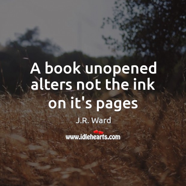 A book unopened alters not the ink on it’s pages J.R. Ward Picture Quote