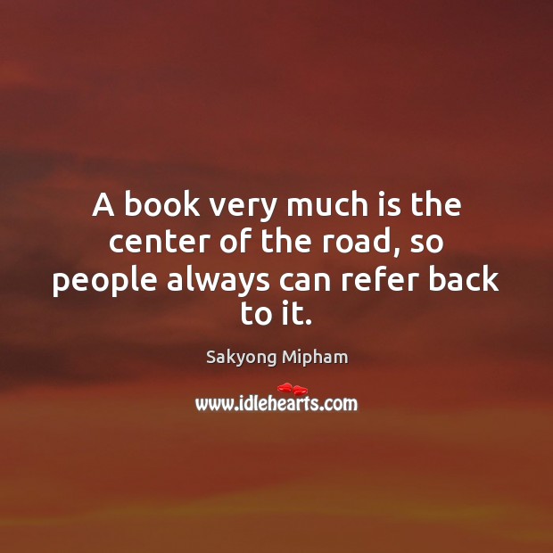 A book very much is the center of the road, so people always can refer back to it. Sakyong Mipham Picture Quote
