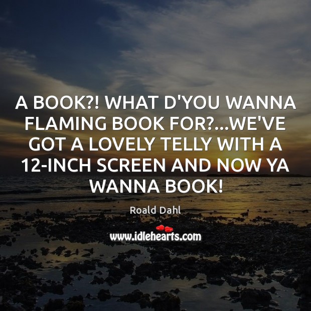 A BOOK?! WHAT D’YOU WANNA FLAMING BOOK FOR?…WE’VE GOT A LOVELY Roald Dahl Picture Quote