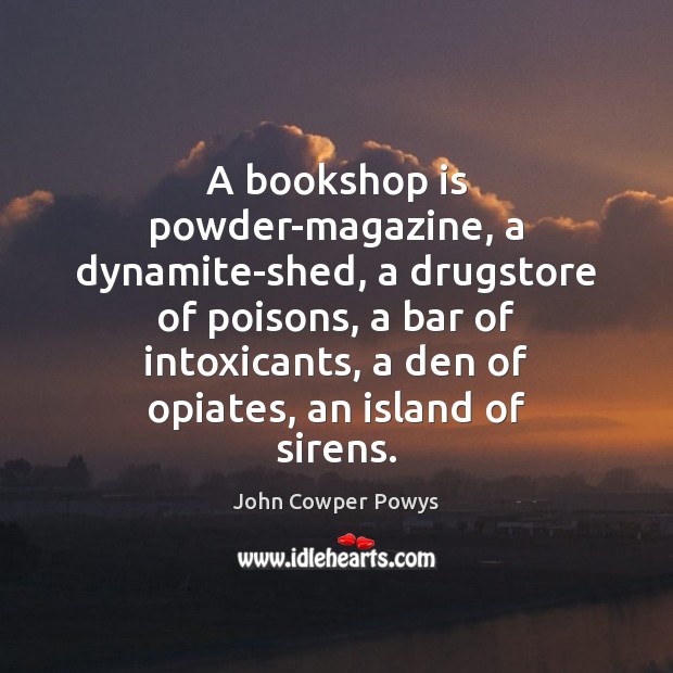 A bookshop is powder-magazine, a dynamite-shed, a drugstore of poisons, a bar John Cowper Powys Picture Quote