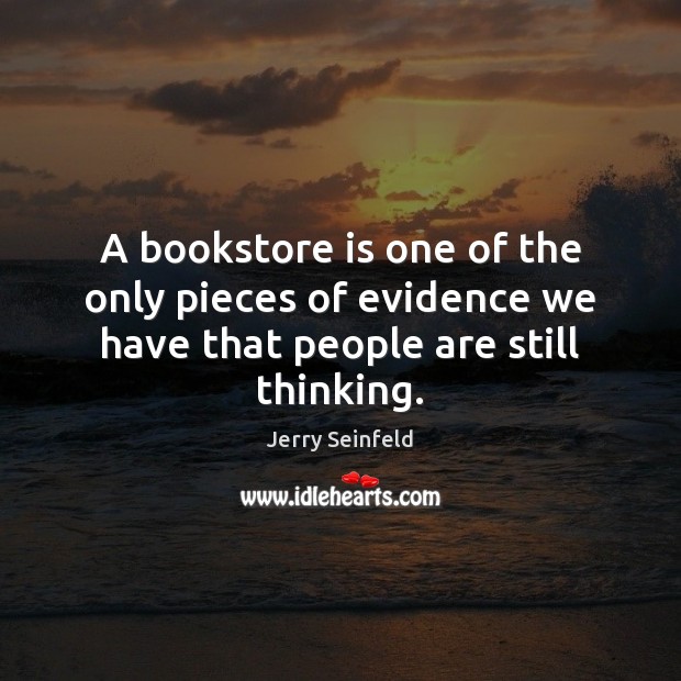 A bookstore is one of the only pieces of evidence we have that people are still thinking. Jerry Seinfeld Picture Quote