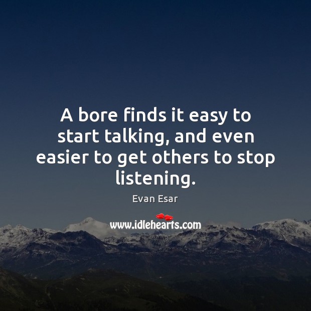 A bore finds it easy to start talking, and even easier to get others to stop listening. Evan Esar Picture Quote