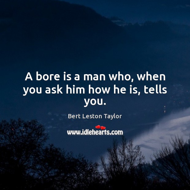 A bore is a man who, when you ask him how he is, tells you. Image
