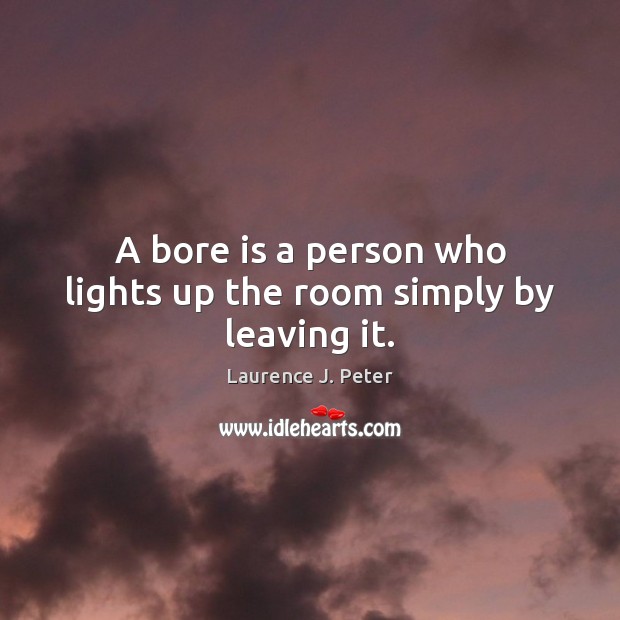A bore is a person who lights up the room simply by leaving it. Laurence J. Peter Picture Quote