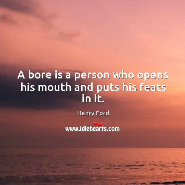A bore is a person who opens his mouth and puts his feats in it. Henry Ford Picture Quote
