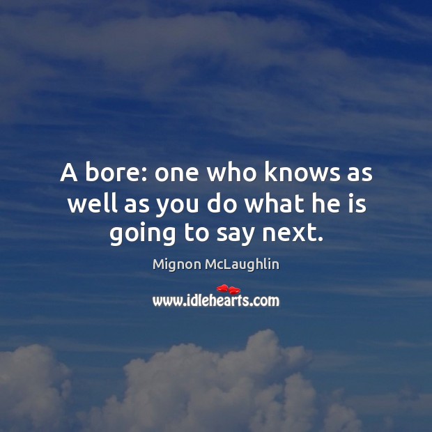 A bore: one who knows as well as you do what he is going to say next. Mignon McLaughlin Picture Quote