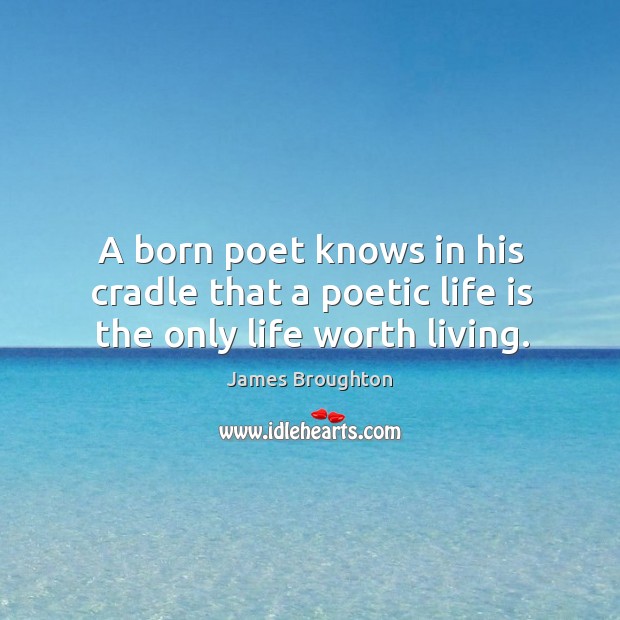 A born poet knows in his cradle that a poetic life is the only life worth living. 