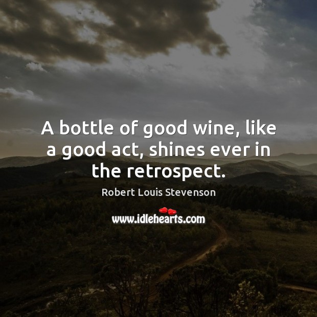 A bottle of good wine, like a good act, shines ever in the retrospect. 