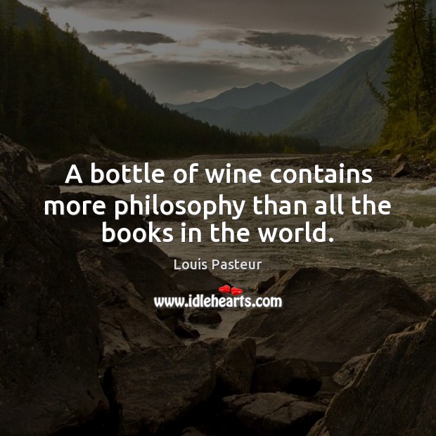 A bottle of wine contains more philosophy than all the books in the world. Louis Pasteur Picture Quote