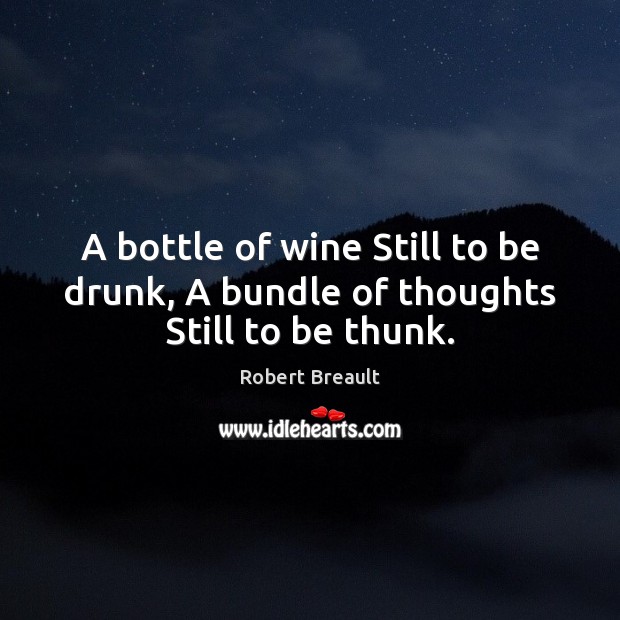 A bottle of wine Still to be drunk, A bundle of thoughts Still to be thunk. Robert Breault Picture Quote