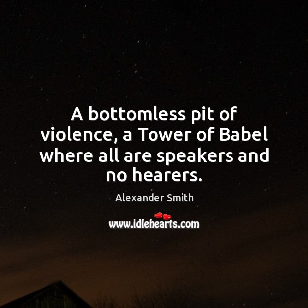 A bottomless pit of violence, a Tower of Babel where all are speakers and no hearers. Alexander Smith Picture Quote