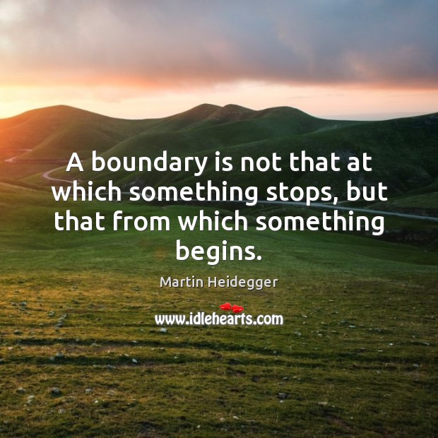 A boundary is not that at which something stops, but that from which something begins. Martin Heidegger Picture Quote