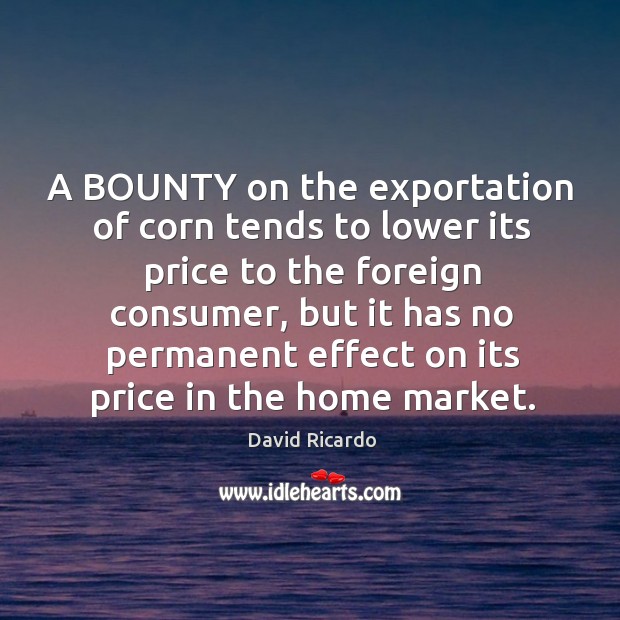 A BOUNTY on the exportation of corn tends to lower its price David Ricardo Picture Quote