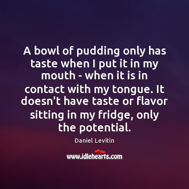 A bowl of pudding only has taste when I put it in Daniel Levitin Picture Quote