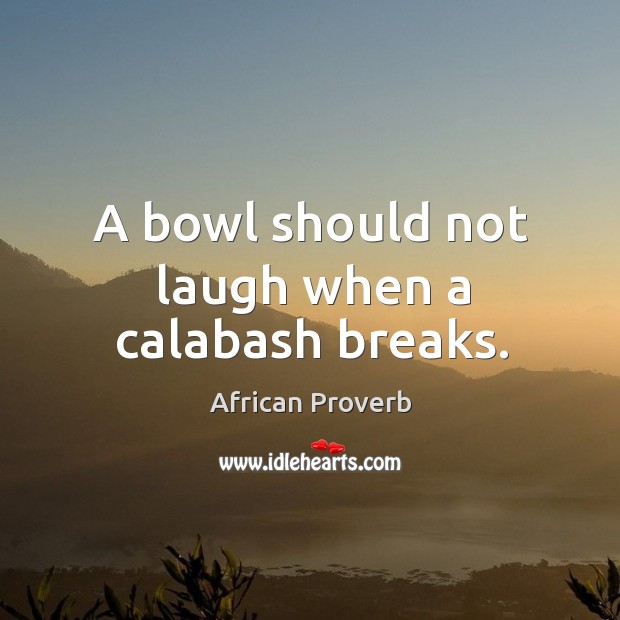 A bowl should not laugh when a calabash breaks. African Proverbs Image