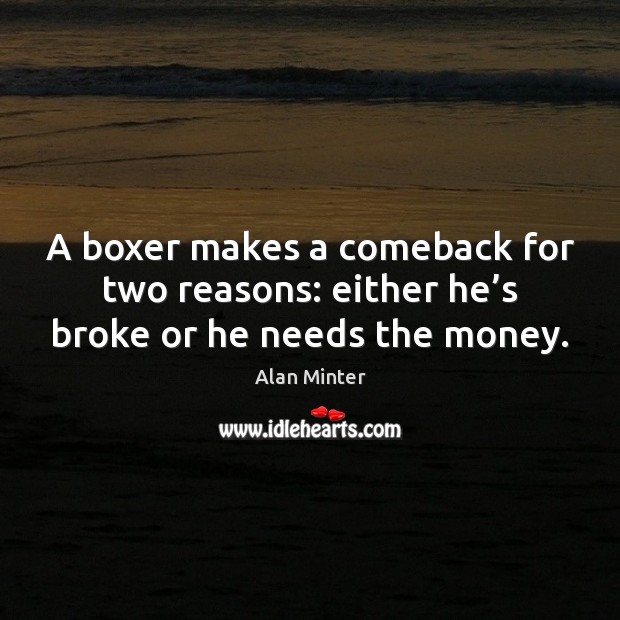 A boxer makes a comeback for two reasons: either he’s broke or he needs the money. Alan Minter Picture Quote