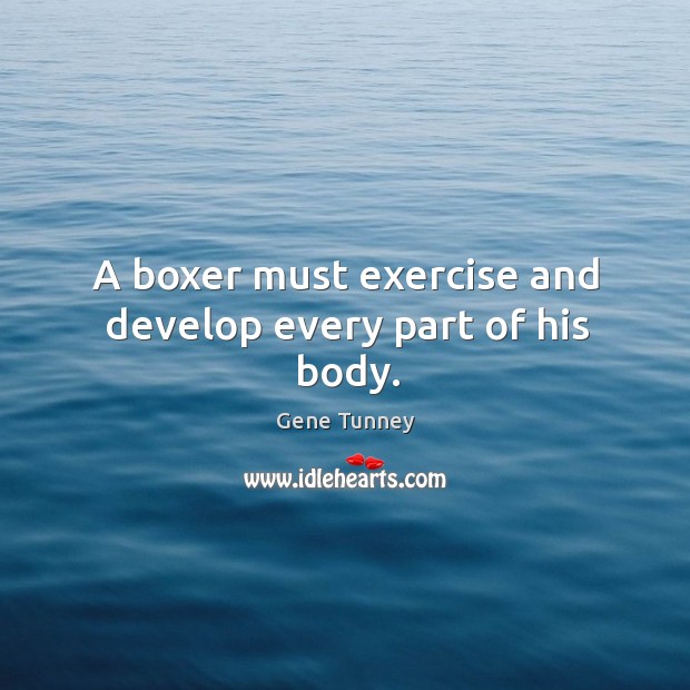 A boxer must exercise and develop every part of his body. Gene Tunney Picture Quote