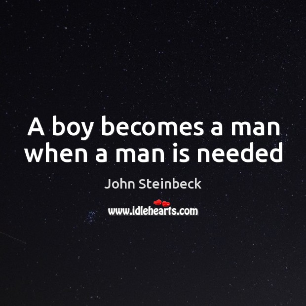 A boy becomes a man when a man is needed John Steinbeck Picture Quote